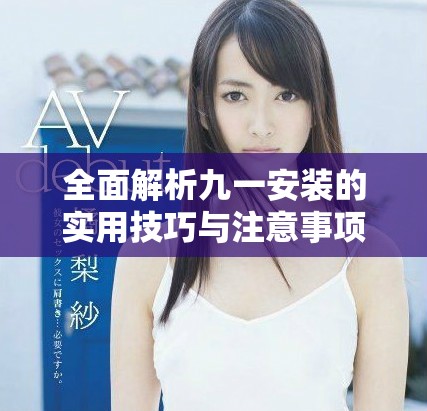 全面解析九一安装的实用技巧与注意事项，助你轻松上手