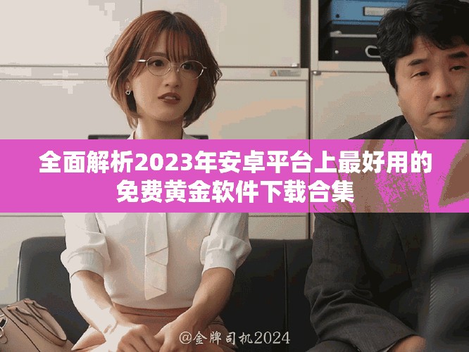 全面解析2023年安卓平台上最好用的免费黄金软件下载合集