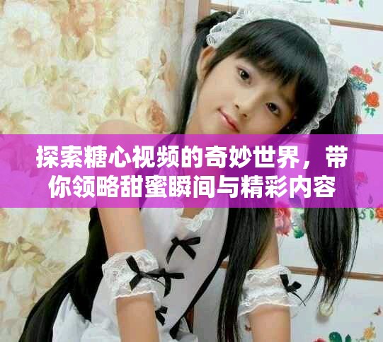 探索糖心视频的奇妙世界，带你领略甜蜜瞬间与精彩内容