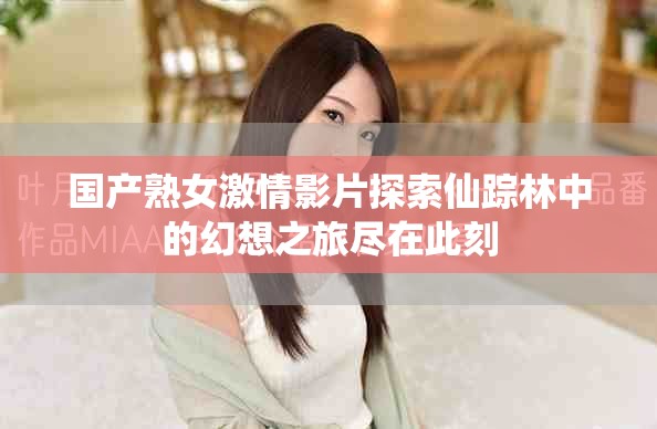 国产熟女激情影片探索仙踪林中的幻想之旅尽在此刻