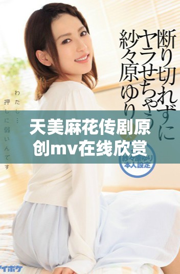 天美麻花传剧原创mv在线欣赏，精彩不停闪现