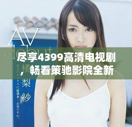 尽享4399高清电视剧，畅看策驰影院全新影视盛宴