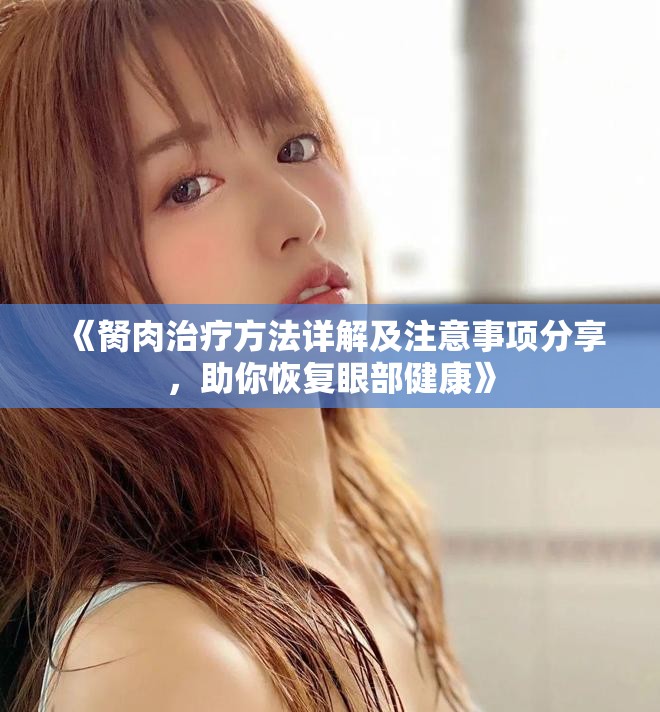 《胬肉治疗方法详解及注意事项分享，助你恢复眼部健康》