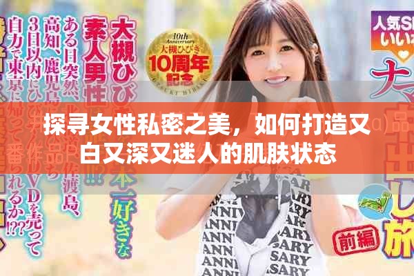 探寻女性私密之美，如何打造又白又深又迷人的肌肤状态