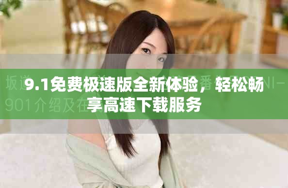 9.1免费极速版全新体验，轻松畅享高速下载服务