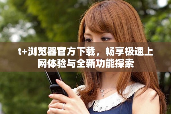 t+浏览器官方下载，畅享极速上网体验与全新功能探索