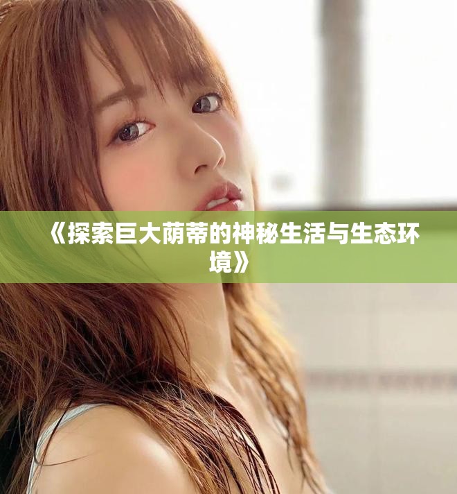 《探索巨大荫蒂的神秘生活与生态环境》