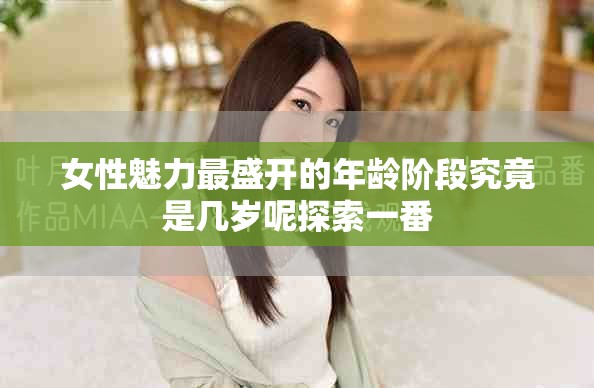 女性魅力最盛开的年龄阶段究竟是几岁呢探索一番