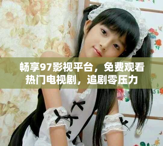畅享97影视平台，免费观看热门电视剧，追剧零压力