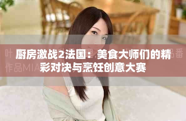 厨房激战2法国：美食大师们的精彩对决与烹饪创意大赛