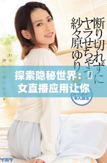 探索隐秘世界：祼女直播应用让你体验不一样的互动娱乐方式