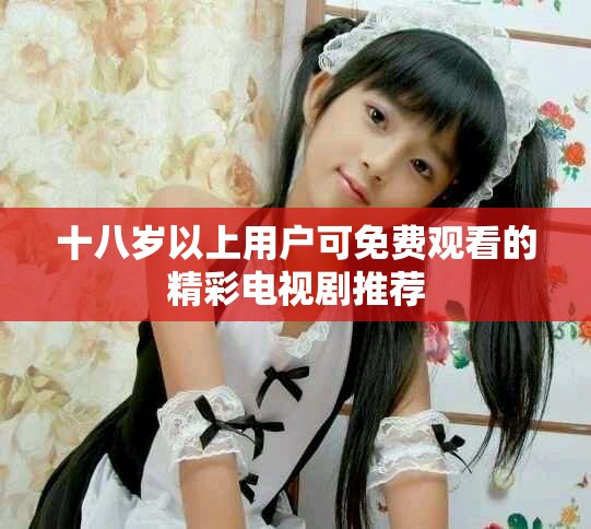 十八岁以上用户可免费观看的精彩电视剧推荐