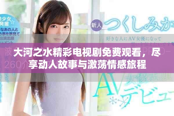 大河之水精彩电视剧免费观看，尽享动人故事与激荡情感旅程