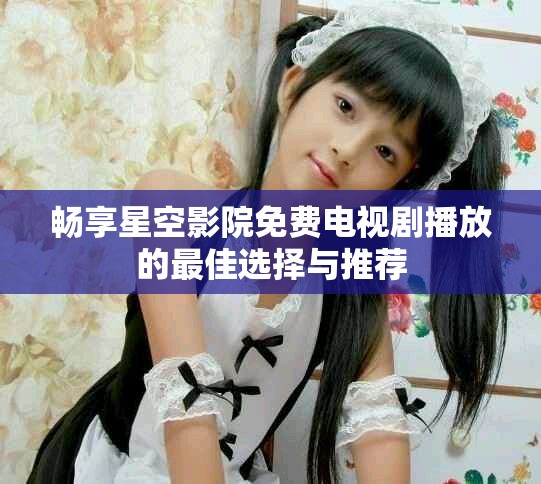 畅享星空影院免费电视剧播放的最佳选择与推荐