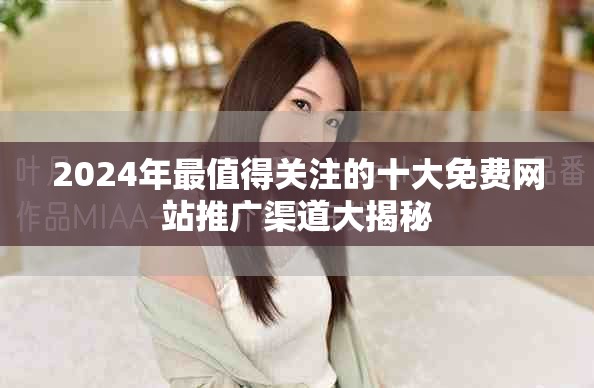 2024年最值得关注的十大免费网站推广渠道大揭秘