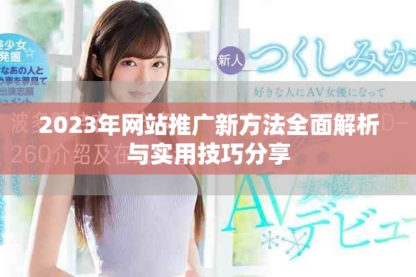 2023年网站推广新方法全面解析与实用技巧分享