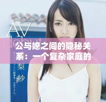 公与媳之间的隐秘关系：一个复杂家庭的情感纠葛与挑战