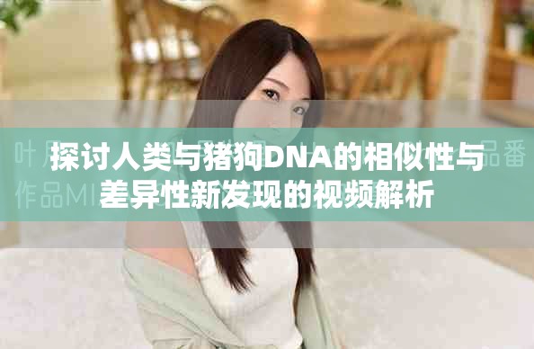 探讨人类与猪狗DNA的相似性与差异性新发现的视频解析