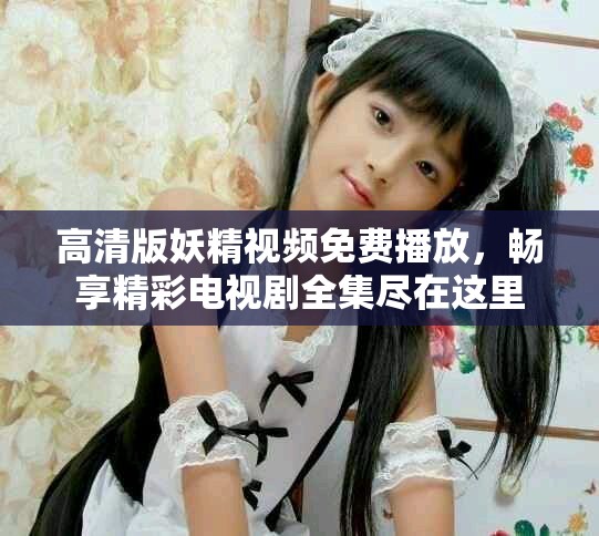 高清版妖精视频免费播放，畅享精彩电视剧全集尽在这里