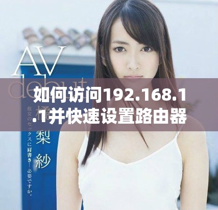 如何访问192.168.1.1并快速设置路由器的详细步骤指南