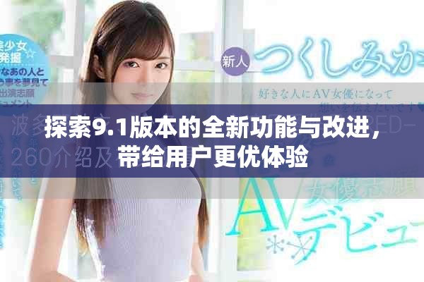 探索9.1版本的全新功能与改进，带给用户更优体验