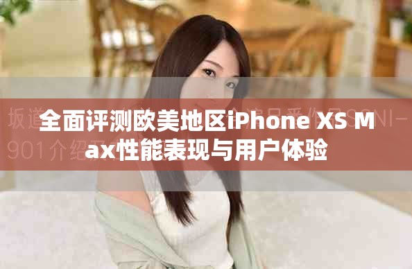 全面评测欧美地区iPhone XS Max性能表现与用户体验