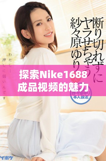 探索Nike1688成品视频的魅力与时尚潮流