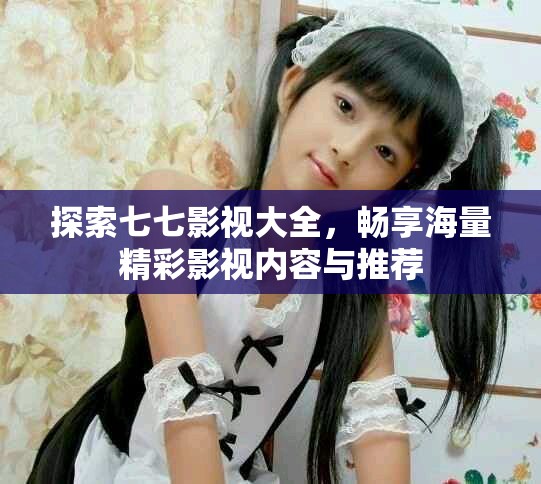 探索七七影视大全，畅享海量精彩影视内容与推荐