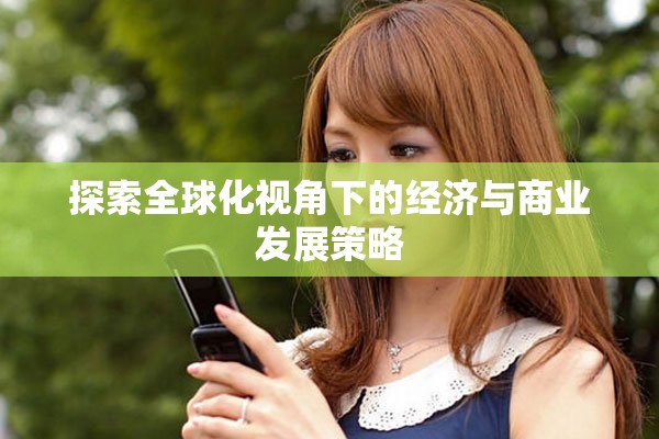 探索全球化视角下的经济与商业发展策略