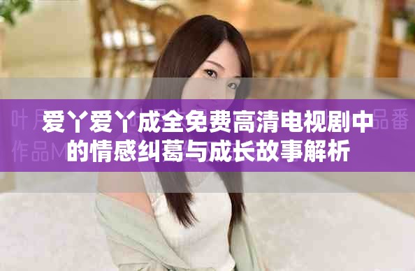 爱丫爱丫成全免费高清电视剧中的情感纠葛与成长故事解析