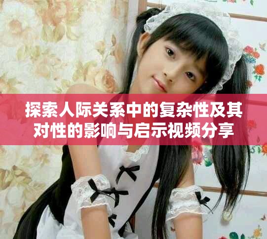 探索人际关系中的复杂性及其对性的影响与启示视频分享