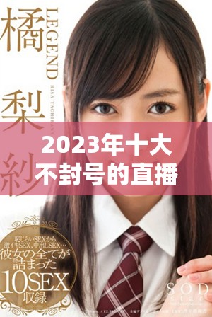 2023年十大不封号的直播平台推荐，安全畅享直播乐趣