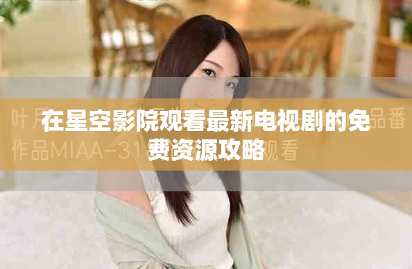 在星空影院观看最新电视剧的免费资源攻略