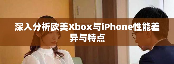 深入分析欧美Xbox与iPhone性能差异与特点