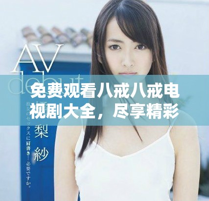 免费观看八戒八戒电视剧大全，尽享精彩剧情与乐趣时光