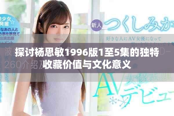 探讨杨思敏1996版1至5集的独特收藏价值与文化意义