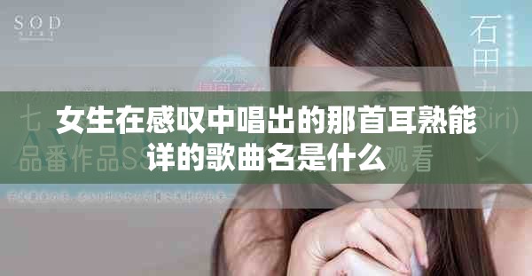 女生在感叹中唱出的那首耳熟能详的歌曲名是什么