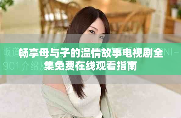 畅享母与子的温情故事电视剧全集免费在线观看指南