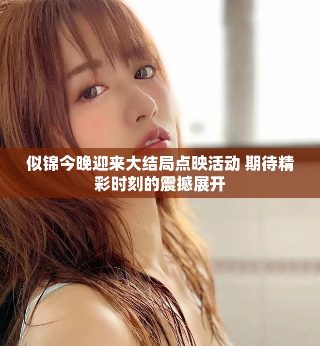 似锦今晚迎来大结局点映活动 期待精彩时刻的震撼展开