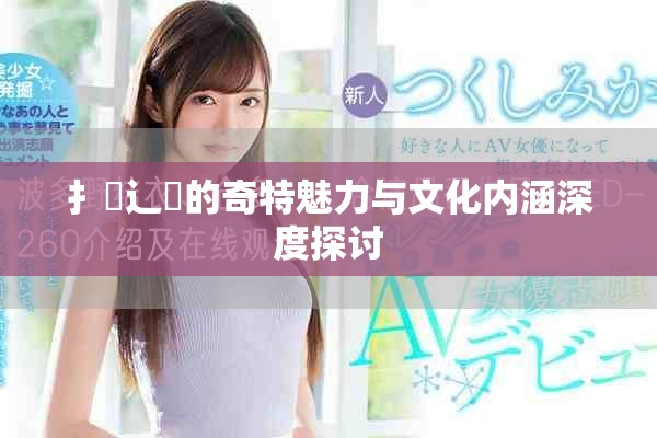 扌喿辶畐的奇特魅力与文化内涵深度探讨