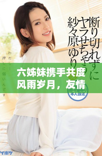 六姊妹携手共度风雨岁月，友情与亲情交织成的传奇故事