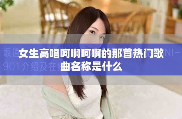 女生高唱呵啊呵啊的那首热门歌曲名称是什么