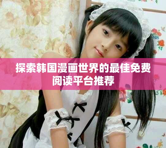 探索韩国漫画世界的最佳免费阅读平台推荐