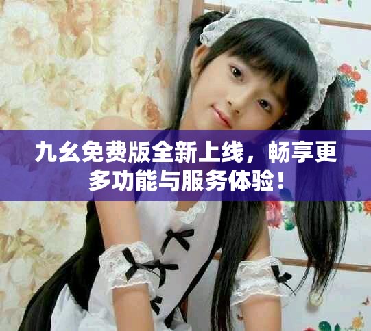 九幺免费版全新上线，畅享更多功能与服务体验！