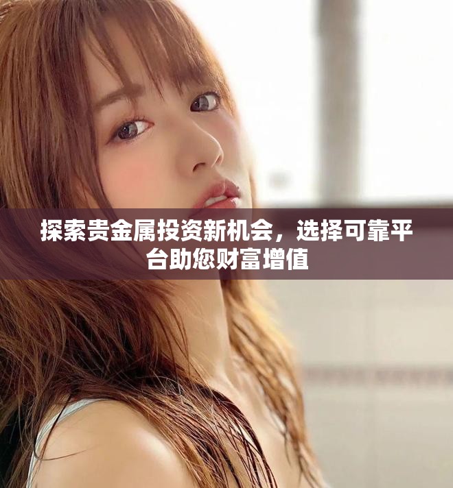 探索贵金属投资新机会，选择可靠平台助您财富增值