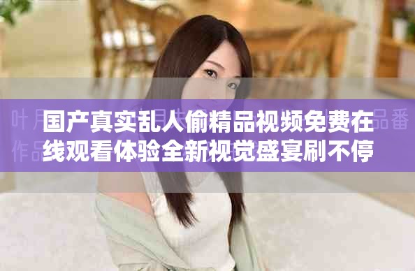 国产真实乱人偷精品视频免费在线观看体验全新视觉盛宴刷不停
