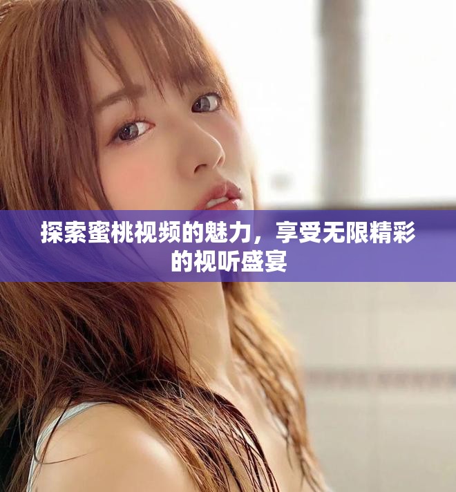探索蜜桃视频的魅力，享受无限精彩的视听盛宴