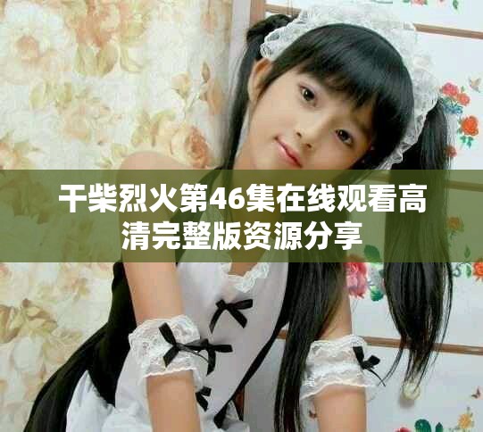 干柴烈火第46集在线观看高清完整版资源分享