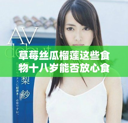 草莓丝瓜榴莲这些食物十八岁能否放心食用解析