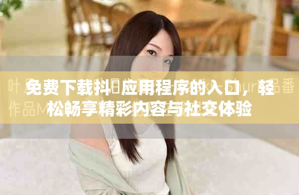 免费下载抖抈应用程序的入口，轻松畅享精彩内容与社交体验